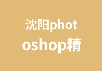 沈阳photoshop精品课程培训班
