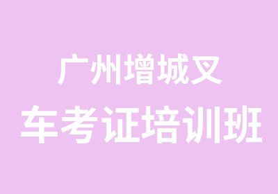 广州增城叉车考证培训班