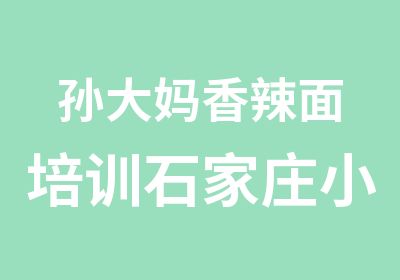 孙大妈香辣面培训石家庄小吃培训