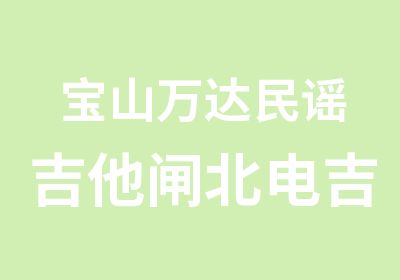 宝山万达民谣吉他闸北电吉他架子鼓培训