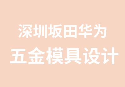 深圳坂田华为五金模具设计培训学校