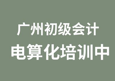 广州初级会计电算化培训中心那家好