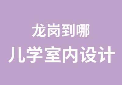 龙岗到哪儿学室内设计