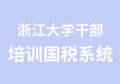 浙江大学干部培训国税系统领导干部专题研