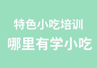 特色小吃培训哪里有学小吃培训专业小吃培训