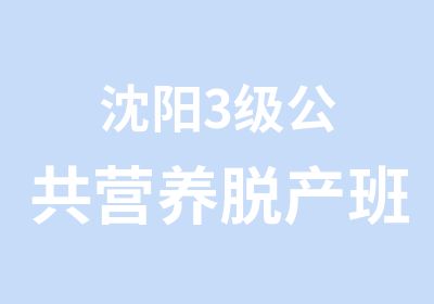 沈阳3级公共营养脱产班