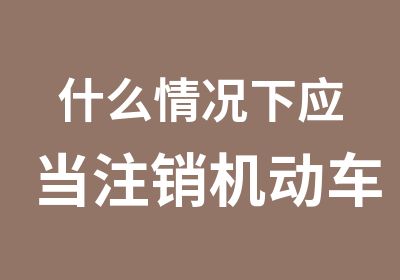 什么情况下应当注销机动车驾驶证无锡城中