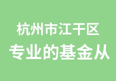 杭州市江干区专业的基金从业资格证培训