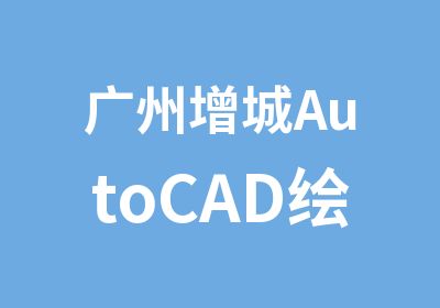 广州增城AutoCAD绘图学习班