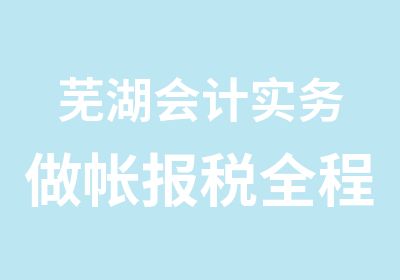 芜湖会计实务做帐报税全程培训班