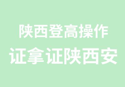 陕西登高操作证拿证陕西安监登高操作证