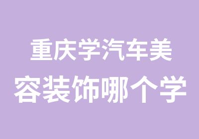 重庆学汽车美容装饰哪个学校好