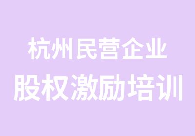 杭州民营企业股权激励培训以及解决方案