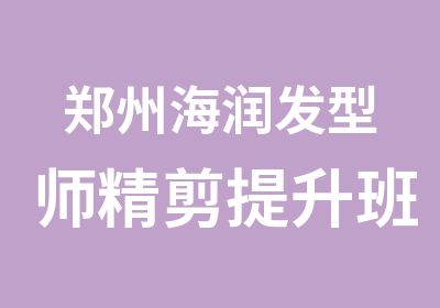 郑州海润发型师精剪提升班