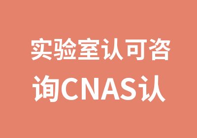 实验室认可咨询CNAS认可培训咨询