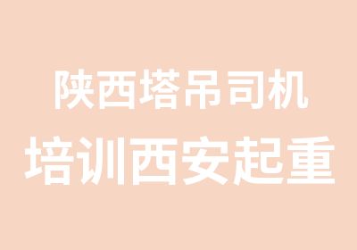 陕西塔吊司机培训西安起重机械类作业安监局操作证复审