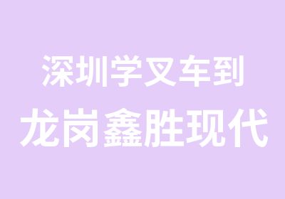 深圳学叉车到龙岗鑫胜现代技能培训学校