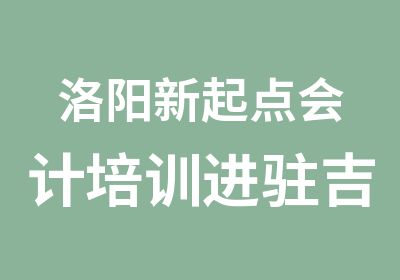 洛阳新起点会计培训进驻吉利区新课预定中