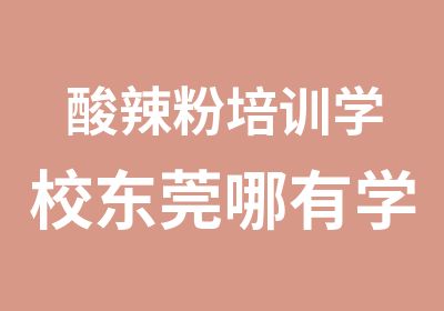 酸辣粉培训学校东莞哪有学酸辣粉的