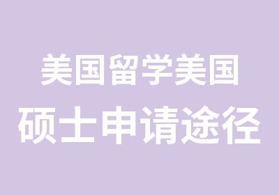 美国留学美国硕士申请途径及