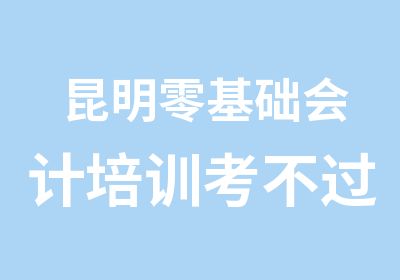 昆明零基础会计培训考不过全额