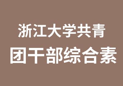 浙江大学共青团干部综合素能提升专题培训班