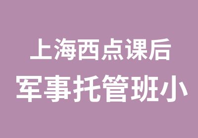 上海西点课后军事托管班小学生军事托管班我