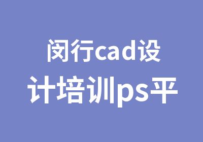 闵行cad设计培训ps平面设计培训