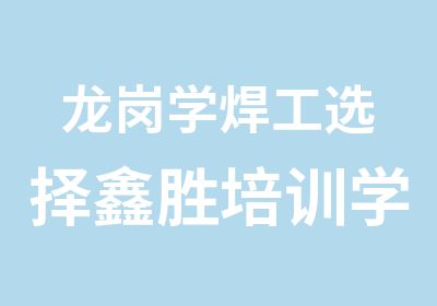 龙岗学焊工选择鑫胜培训学校学有所获