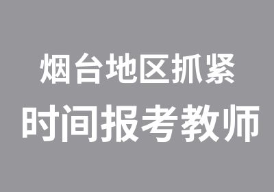 烟台地区抓紧时间报考教师资格证