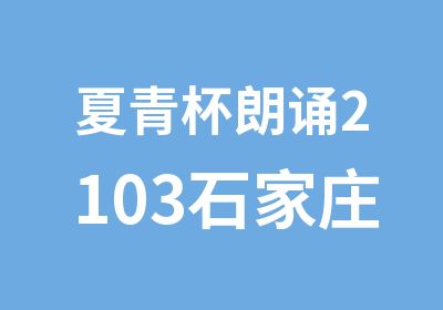 夏青杯朗诵2103石家庄赛区正在火热报名