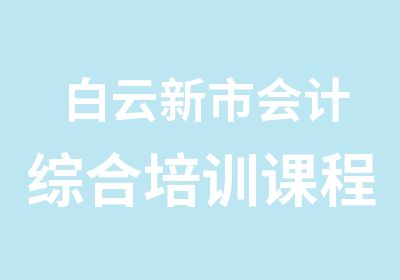 白云新市会计综合培训课程