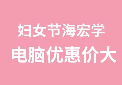 妇女节海宏学电脑优惠价大放送正在火爆报名