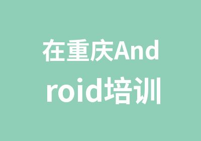 在重庆Android培训