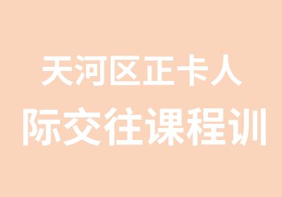 天河区正卡人际交往课程训练培训班