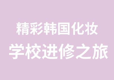 精彩韩国化妆学校进修之旅分享系列二技