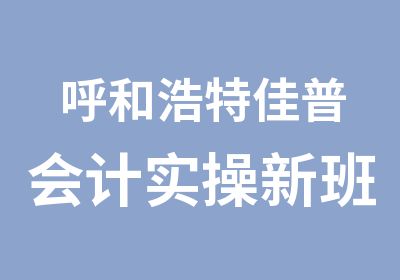 呼和浩特佳普会计实操新班开课了