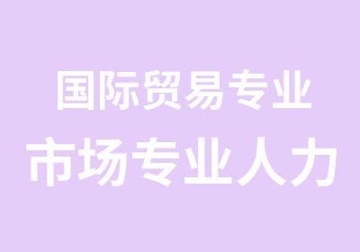 国际贸易专业市场专业人力资源管理专业