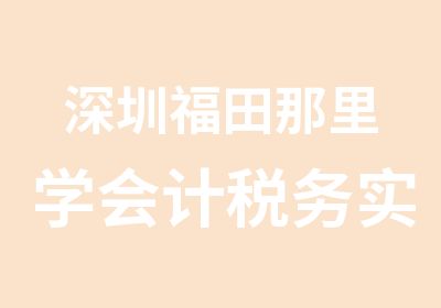 深圳福田那里学会计税务实训班