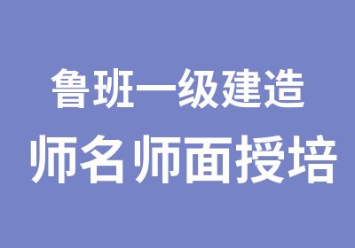 鲁班一级建造师面授培训班