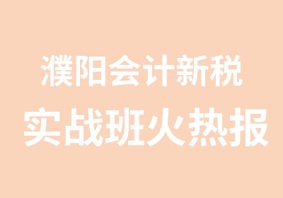 濮阳会计新税实战班火热报名中