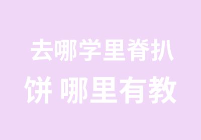 去哪学里脊扒饼 哪里有教里脊扒饼的