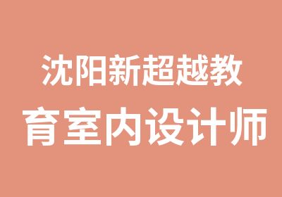 沈阳新超越教育室内设计师经典培训