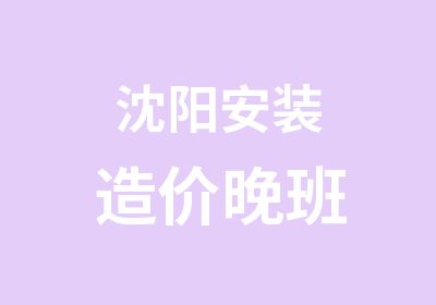 沈阳安装造价晚班