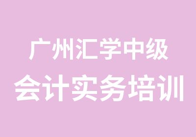 广州汇学中级会计实务培训课程