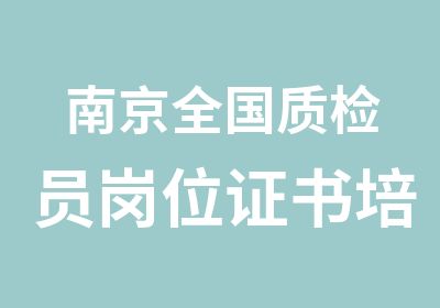 南京全国质检员岗位证书培训班