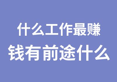 什么工作赚钱有前途什么工作时间自由