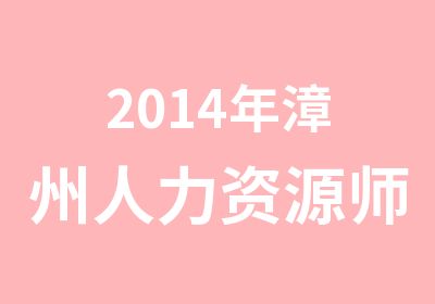 2014年漳州人力资源师培训课程