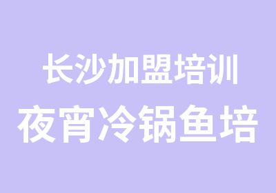 长沙加盟培训夜宵冷锅鱼培训加盟