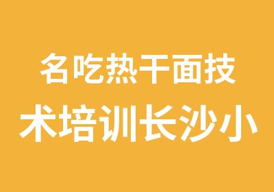 名吃热干面技术培训长沙小吃培训